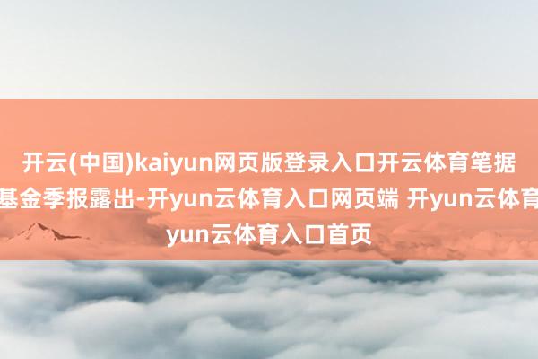 开云(中国)kaiyun网页版登录入口开云体育笔据最新一期基金季报露出-开yun云体育入口网页端 开yun云体育入口首页