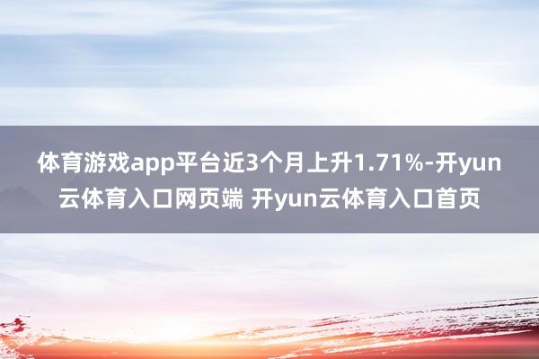 体育游戏app平台近3个月上升1.71%-开yun云体育入口网页端 开yun云体育入口首页