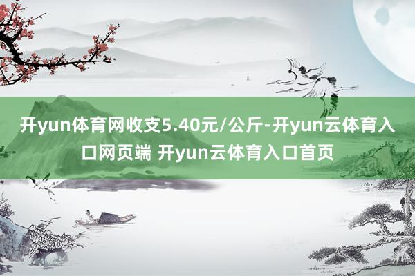 开yun体育网收支5.40元/公斤-开yun云体育入口网页端 开yun云体育入口首页