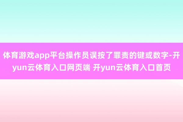 体育游戏app平台操作员误按了罪责的键或数字-开yun云体育入口网页端 开yun云体育入口首页
