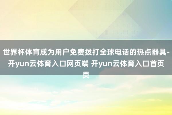 世界杯体育成为用户免费拨打全球电话的热点器具-开yun云体育入口网页端 开yun云体育入口首页
