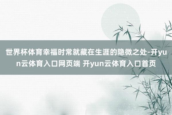 世界杯体育幸福时常就藏在生涯的隐微之处-开yun云体育入口网页端 开yun云体育入口首页
