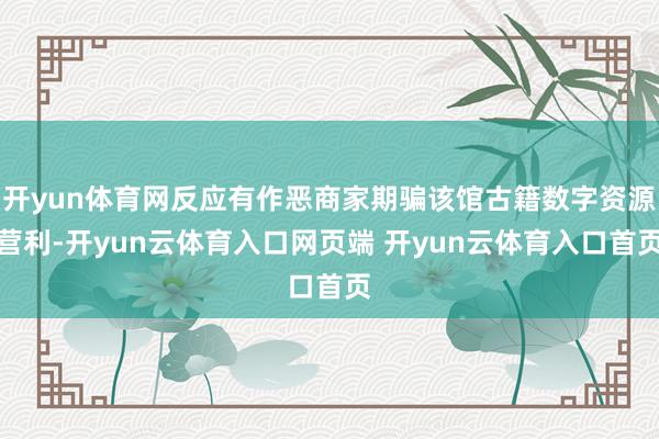 开yun体育网反应有作恶商家期骗该馆古籍数字资源营利-开yun云体育入口网页端 开yun云体育入口首页