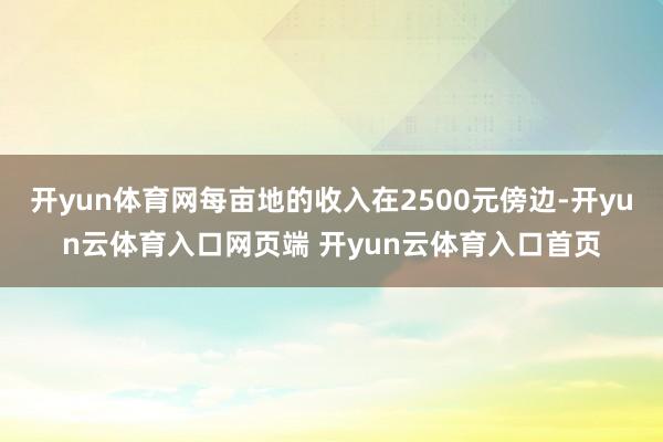 开yun体育网每亩地的收入在2500元傍边-开yun云体育入口网页端 开yun云体育入口首页