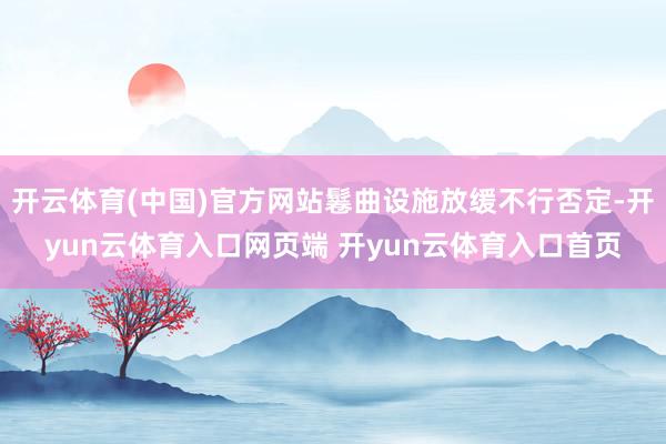 开云体育(中国)官方网站鬈曲设施放缓不行否定-开yun云体育入口网页端 开yun云体育入口首页