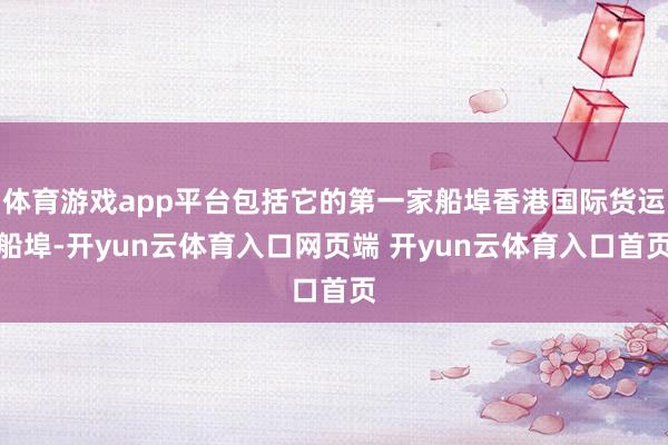 体育游戏app平台包括它的第一家船埠香港国际货运船埠-开yun云体育入口网页端 开yun云体育入口首页