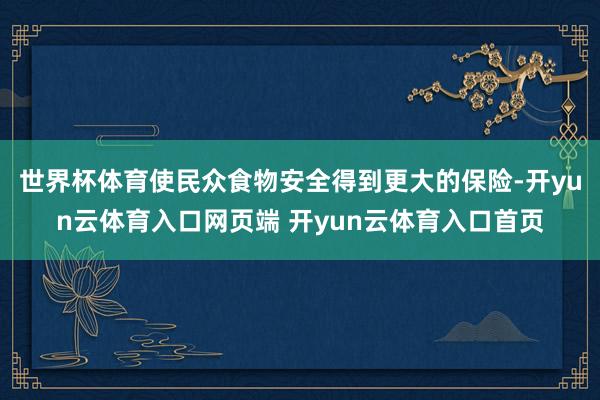 世界杯体育使民众食物安全得到更大的保险-开yun云体育入口网页端 开yun云体育入口首页