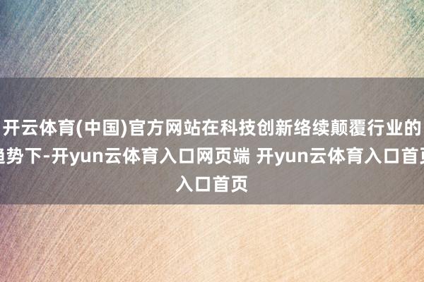 开云体育(中国)官方网站在科技创新络续颠覆行业的趋势下-开yun云体育入口网页端 开yun云体育入口首页