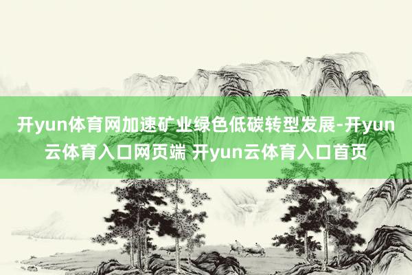 开yun体育网加速矿业绿色低碳转型发展-开yun云体育入口网页端 开yun云体育入口首页