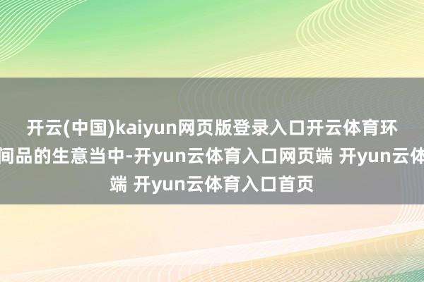 开云(中国)kaiyun网页版登录入口开云体育环球价值链中间品的生意当中-开yun云体育入口网页端 开yun云体育入口首页