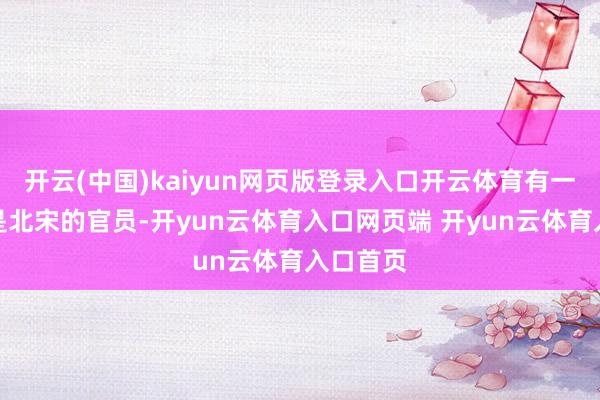 开云(中国)kaiyun网页版登录入口开云体育有一种说法是北宋的官员-开yun云体育入口网页端 开yun云体育入口首页