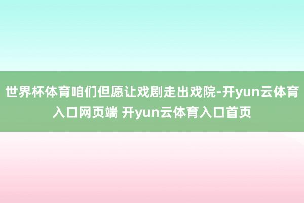 世界杯体育咱们但愿让戏剧走出戏院-开yun云体育入口网页端 开yun云体育入口首页