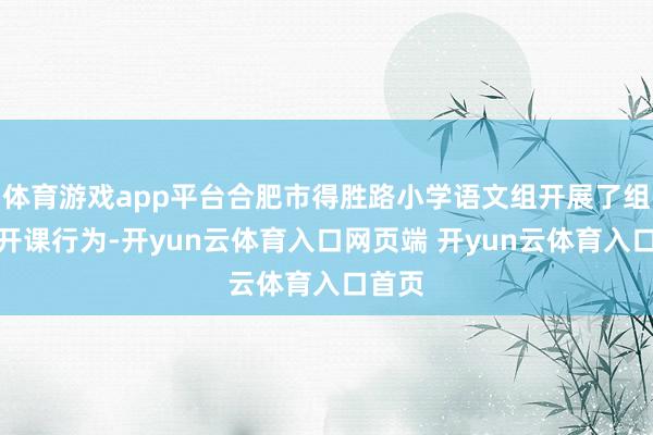 体育游戏app平台合肥市得胜路小学语文组开展了组内公开课行为-开yun云体育入口网页端 开yun云体育入口首页