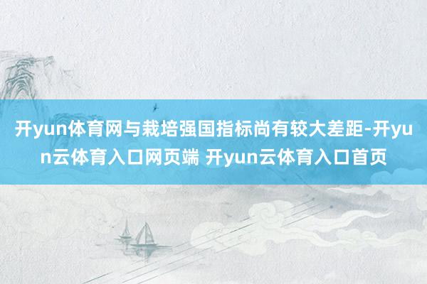 开yun体育网与栽培强国指标尚有较大差距-开yun云体育入口网页端 开yun云体育入口首页