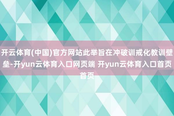 开云体育(中国)官方网站此举旨在冲破训戒化教训壁垒-开yun云体育入口网页端 开yun云体育入口首页