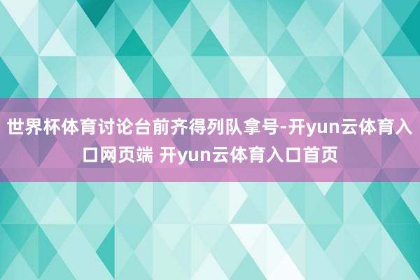 世界杯体育讨论台前齐得列队拿号-开yun云体育入口网页端 开yun云体育入口首页