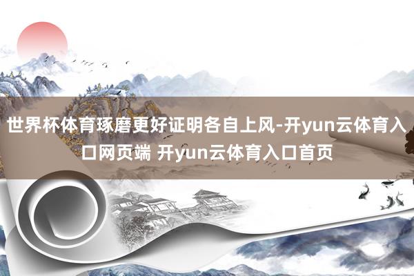 世界杯体育琢磨更好证明各自上风-开yun云体育入口网页端 开yun云体育入口首页