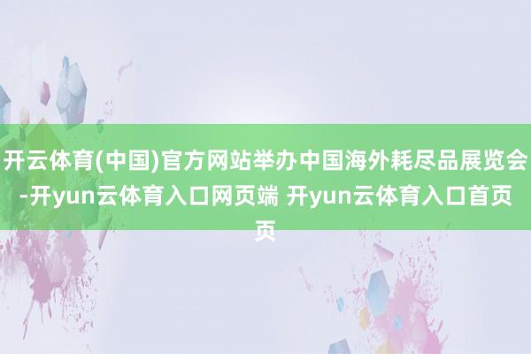 开云体育(中国)官方网站举办中国海外耗尽品展览会-开yun云体育入口网页端 开yun云体育入口首页