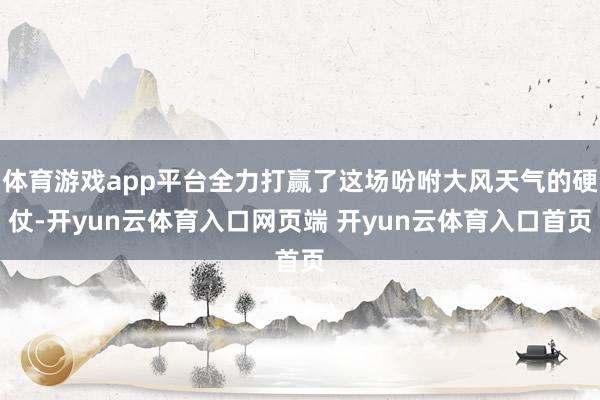 体育游戏app平台全力打赢了这场吩咐大风天气的硬仗-开yun云体育入口网页端 开yun云体育入口首页