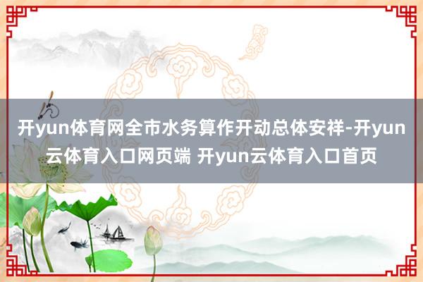 开yun体育网全市水务算作开动总体安祥-开yun云体育入口网页端 开yun云体育入口首页