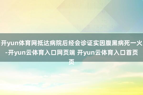 开yun体育网抵达病院后经会诊证实因腹黑病死一火-开yun云体育入口网页端 开yun云体育入口首页