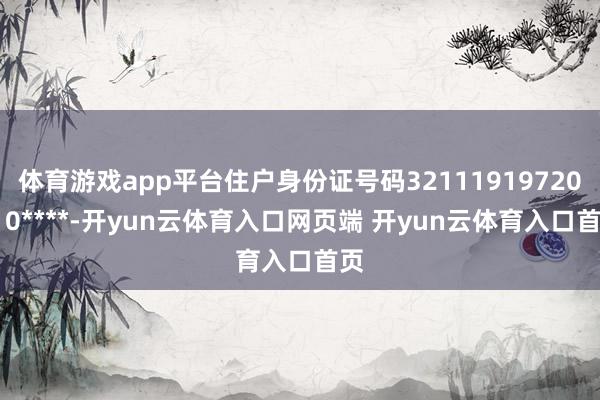 体育游戏app平台住户身份证号码32111919720310****-开yun云体育入口网页端 开yun云体育入口首页
