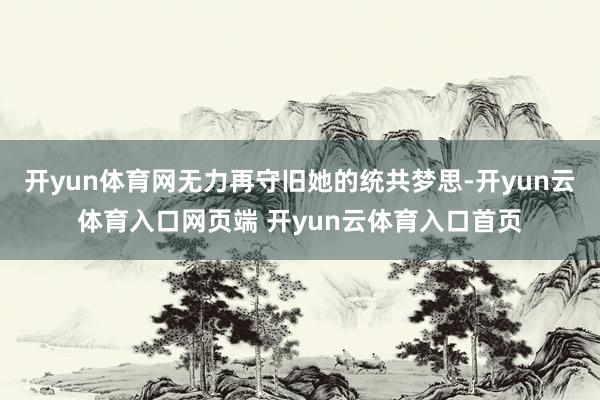 开yun体育网无力再守旧她的统共梦思-开yun云体育入口网页端 开yun云体育入口首页