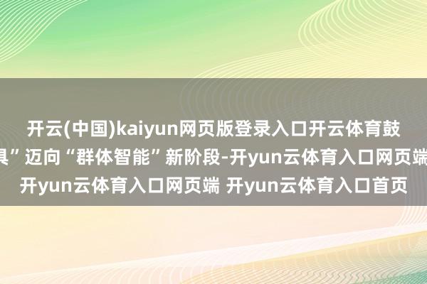 开云(中国)kaiyun网页版登录入口开云体育鼓动医疗行业从“单点器具”迈向“群体智能”新阶段-开yun云体育入口网页端 开yun云体育入口首页