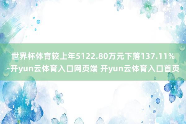 世界杯体育较上年5122.80万元下落137.11%-开yun云体育入口网页端 开yun云体育入口首页
