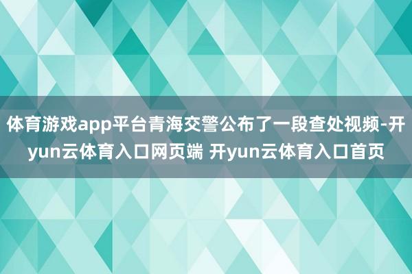 体育游戏app平台青海交警公布了一段查处视频-开yun云体育入口网页端 开yun云体育入口首页