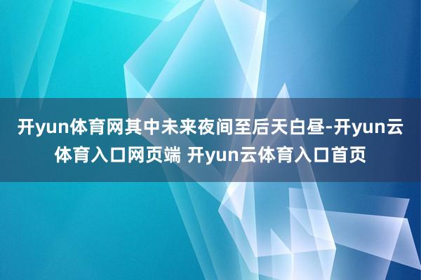 开yun体育网其中未来夜间至后天白昼-开yun云体育入口网页端 开yun云体育入口首页