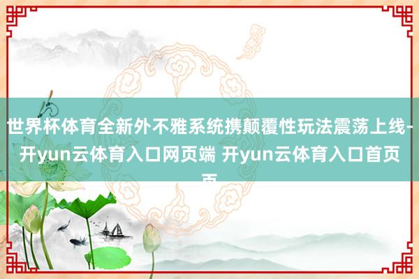 世界杯体育全新外不雅系统携颠覆性玩法震荡上线-开yun云体育入口网页端 开yun云体育入口首页