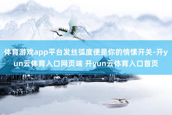 体育游戏app平台发丝弧度便是你的情愫开关-开yun云体育入口网页端 开yun云体育入口首页