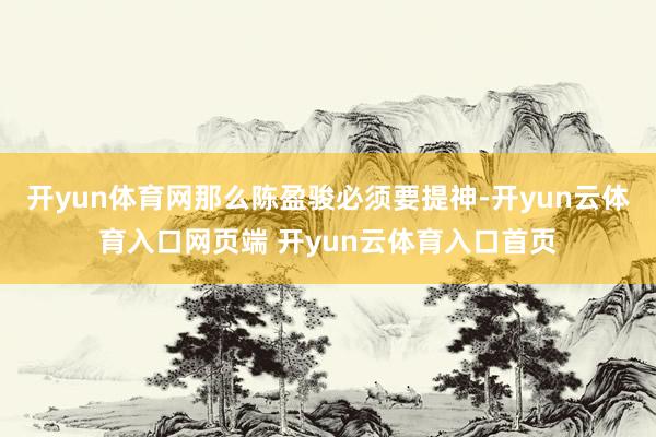 开yun体育网那么陈盈骏必须要提神-开yun云体育入口网页端 开yun云体育入口首页