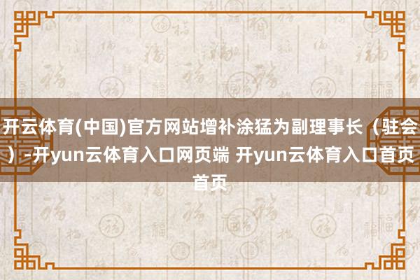 开云体育(中国)官方网站增补涂猛为副理事长（驻会）-开yun云体育入口网页端 开yun云体育入口首页