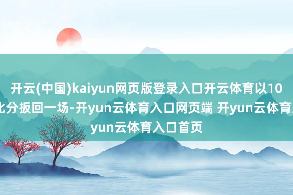 开云(中国)kaiyun网页版登录入口开云体育以103-96的比分扳回一场-开yun云体育入口网页端 开yun云体育入口首页