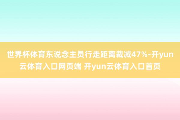 世界杯体育东说念主员行走距离裁减47%-开yun云体育入口网页端 开yun云体育入口首页