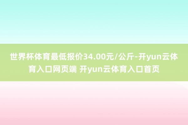 世界杯体育最低报价34.00元/公斤-开yun云体育入口网页端 开yun云体育入口首页