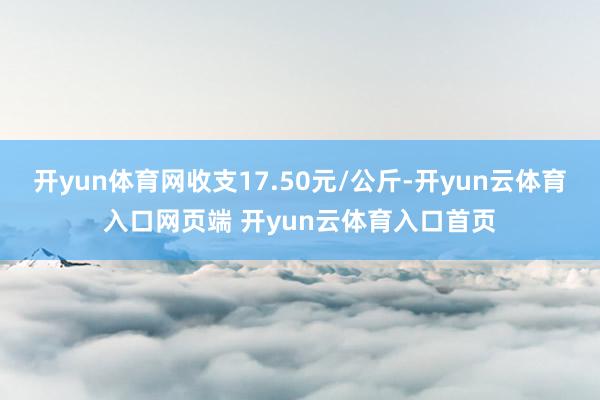 开yun体育网收支17.50元/公斤-开yun云体育入口网页端 开yun云体育入口首页