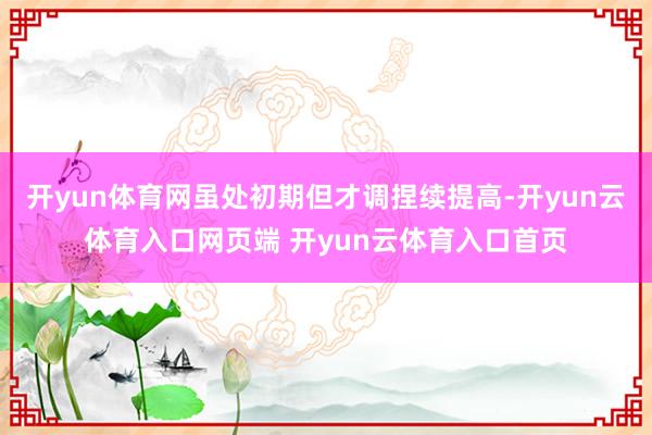 开yun体育网虽处初期但才调捏续提高-开yun云体育入口网页端 开yun云体育入口首页