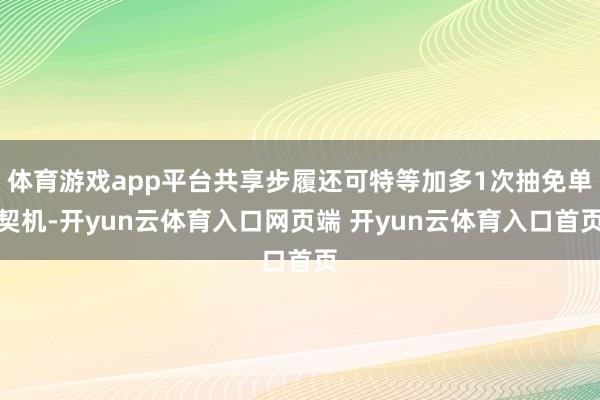 体育游戏app平台共享步履还可特等加多1次抽免单契机-开yun云体育入口网页端 开yun云体育入口首页