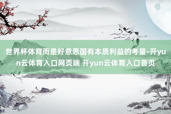 世界杯体育而是好意思国有本质利益的考量-开yun云体育入口网页端 开yun云体育入口首页