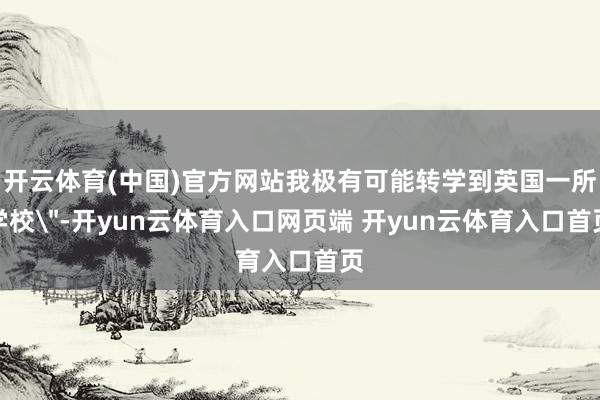 开云体育(中国)官方网站我极有可能转学到英国一所学校