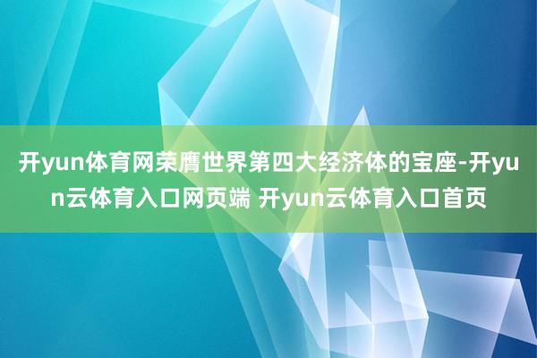 开yun体育网荣膺世界第四大经济体的宝座-开yun云体育入口网页端 开yun云体育入口首页