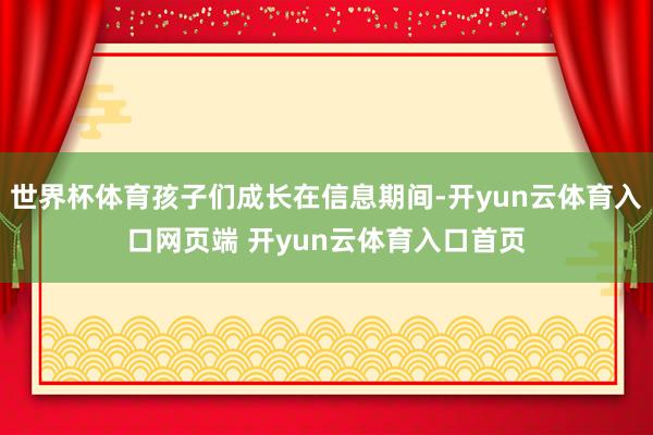 世界杯体育孩子们成长在信息期间-开yun云体育入口网页端 开yun云体育入口首页