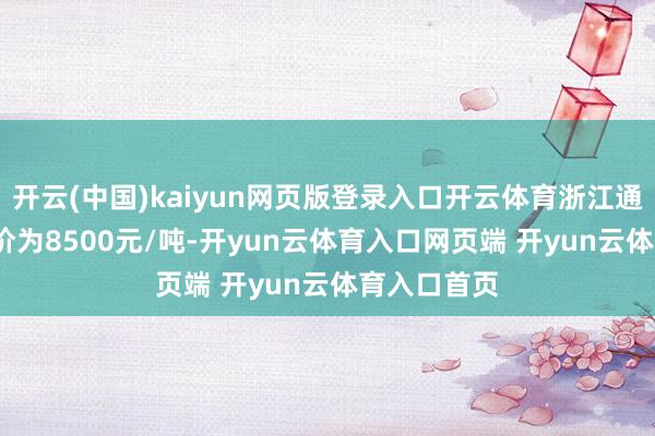 开云(中国)kaiyun网页版登录入口开云体育浙江通氧553#均价为8500元/吨-开yun云体育入口网页端 开yun云体育入口首页
