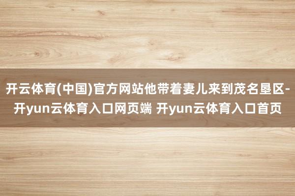开云体育(中国)官方网站他带着妻儿来到茂名垦区-开yun云体育入口网页端 开yun云体育入口首页