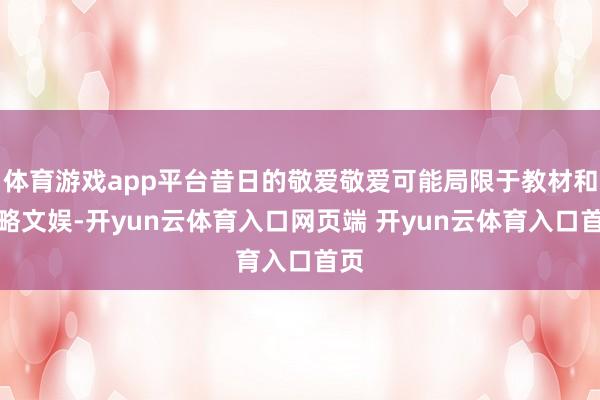 体育游戏app平台昔日的敬爱敬爱可能局限于教材和约略文娱-开yun云体育入口网页端 开yun云体育入口首页