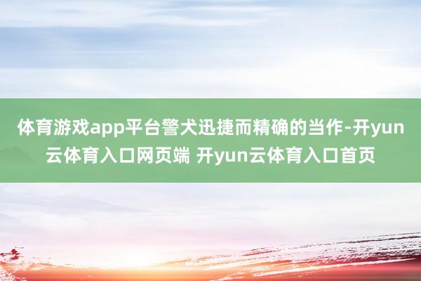 体育游戏app平台警犬迅捷而精确的当作-开yun云体育入口网页端 开yun云体育入口首页
