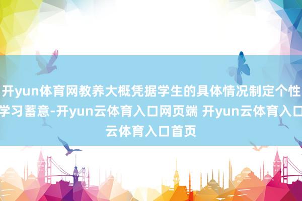 开yun体育网教养大概凭据学生的具体情况制定个性化的学习蓄意-开yun云体育入口网页端 开yun云体育入口首页